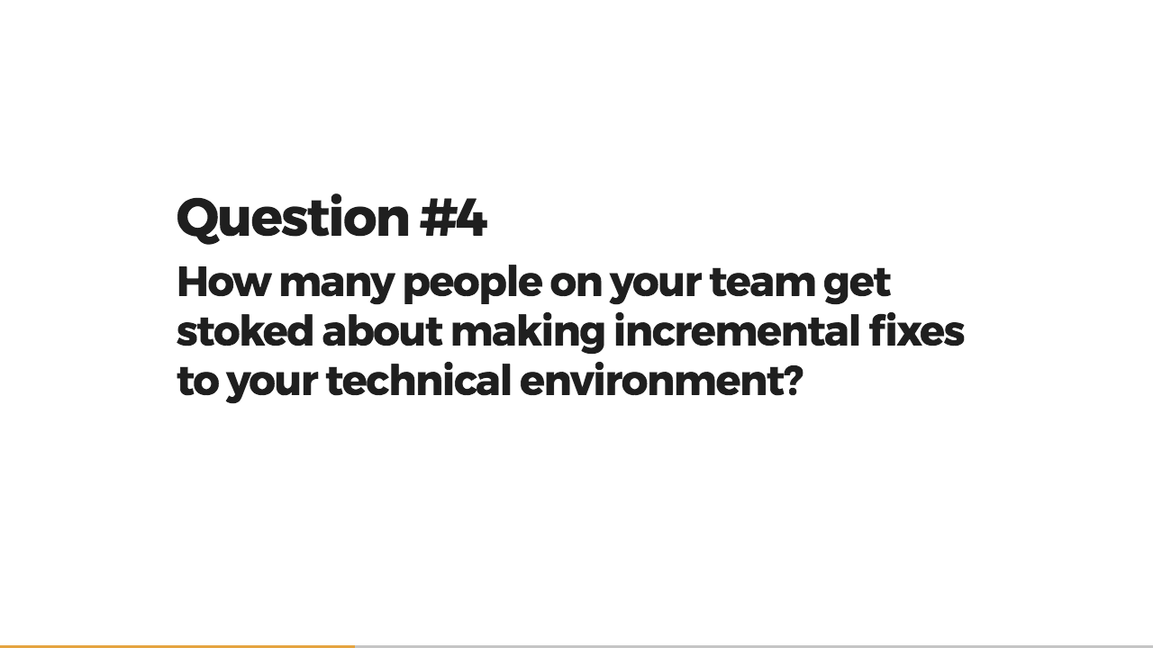 Question 4: How many people on your team get stoked about making incremental fixes to your technical environment?